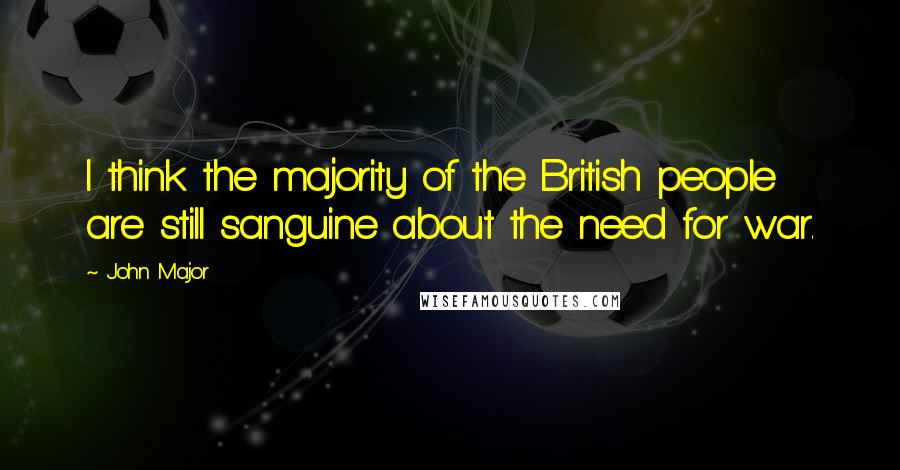 John Major Quotes: I think the majority of the British people are still sanguine about the need for war.