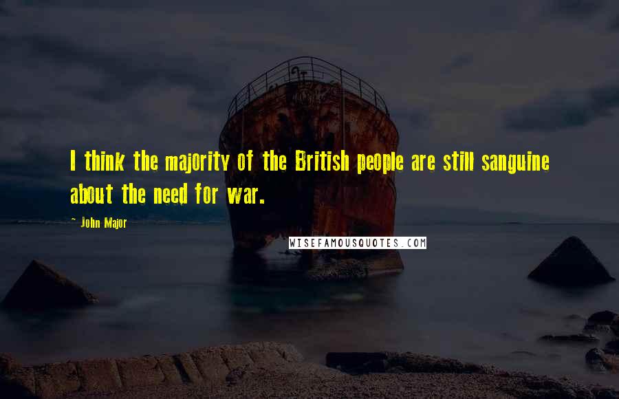 John Major Quotes: I think the majority of the British people are still sanguine about the need for war.