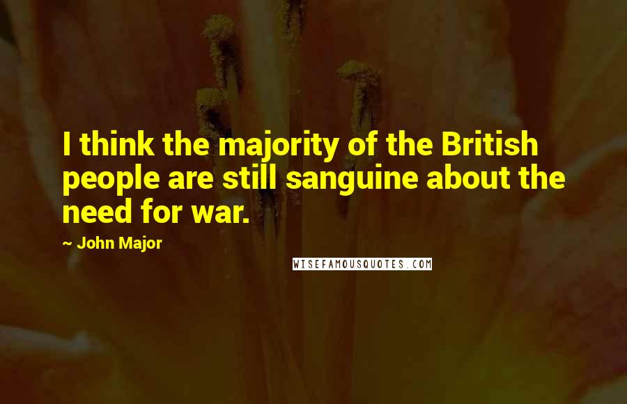 John Major Quotes: I think the majority of the British people are still sanguine about the need for war.