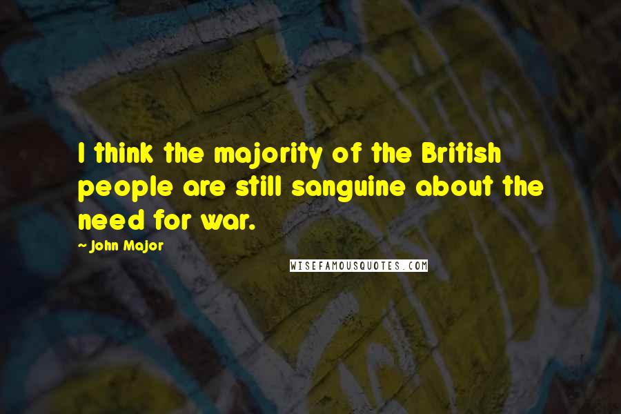 John Major Quotes: I think the majority of the British people are still sanguine about the need for war.