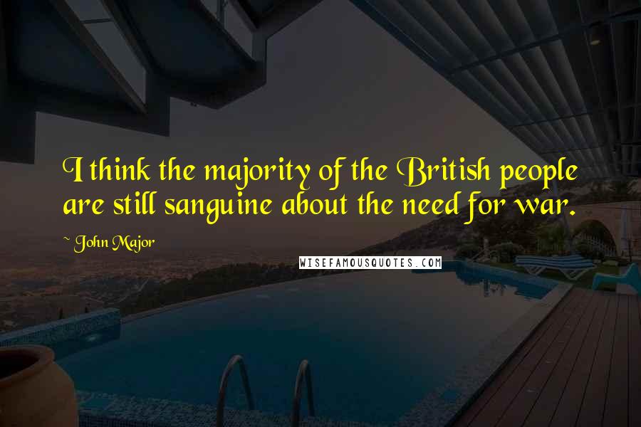 John Major Quotes: I think the majority of the British people are still sanguine about the need for war.