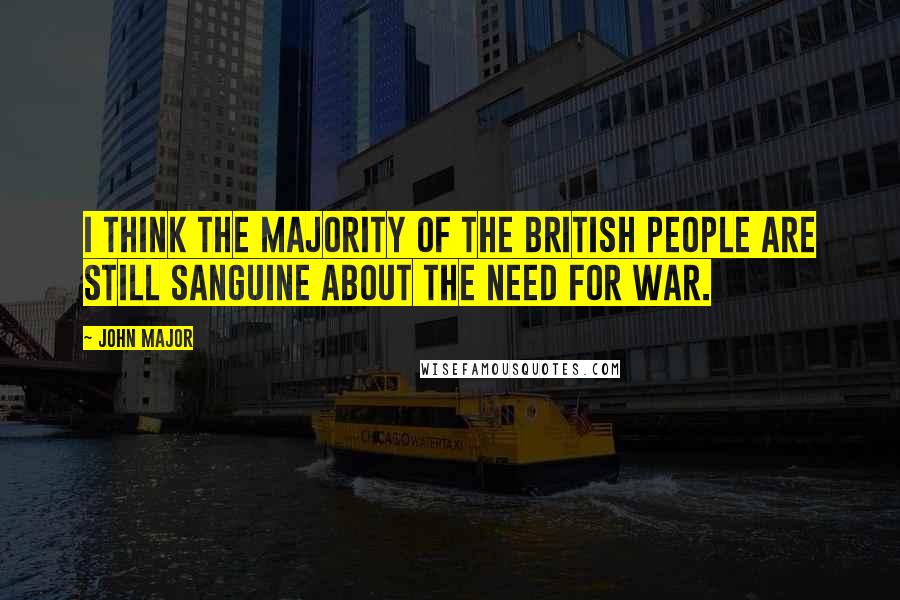 John Major Quotes: I think the majority of the British people are still sanguine about the need for war.