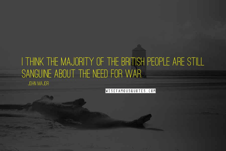 John Major Quotes: I think the majority of the British people are still sanguine about the need for war.