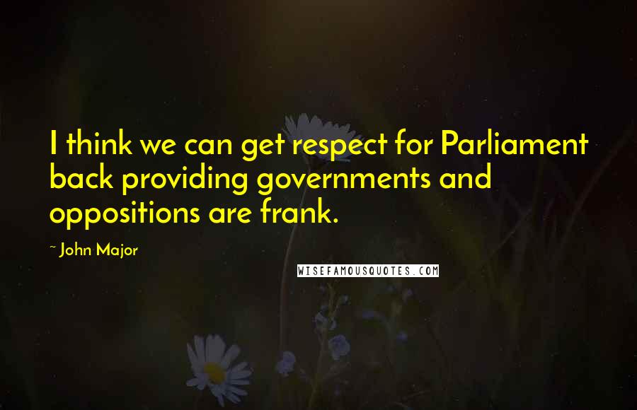 John Major Quotes: I think we can get respect for Parliament back providing governments and oppositions are frank.