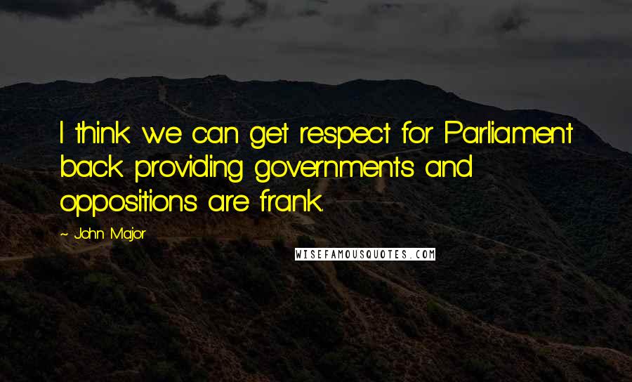 John Major Quotes: I think we can get respect for Parliament back providing governments and oppositions are frank.