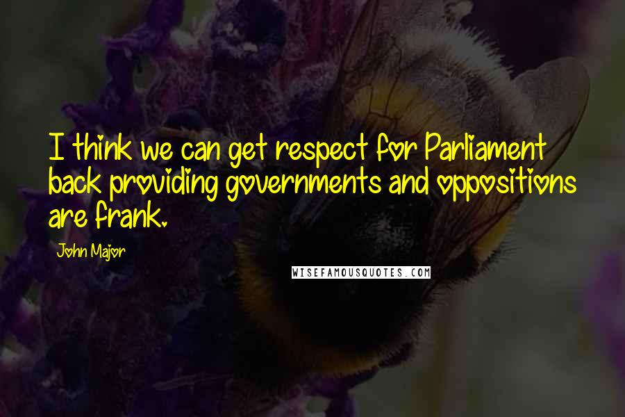 John Major Quotes: I think we can get respect for Parliament back providing governments and oppositions are frank.