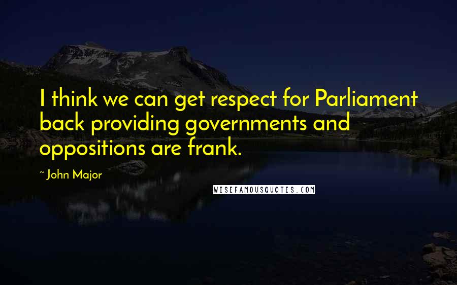 John Major Quotes: I think we can get respect for Parliament back providing governments and oppositions are frank.