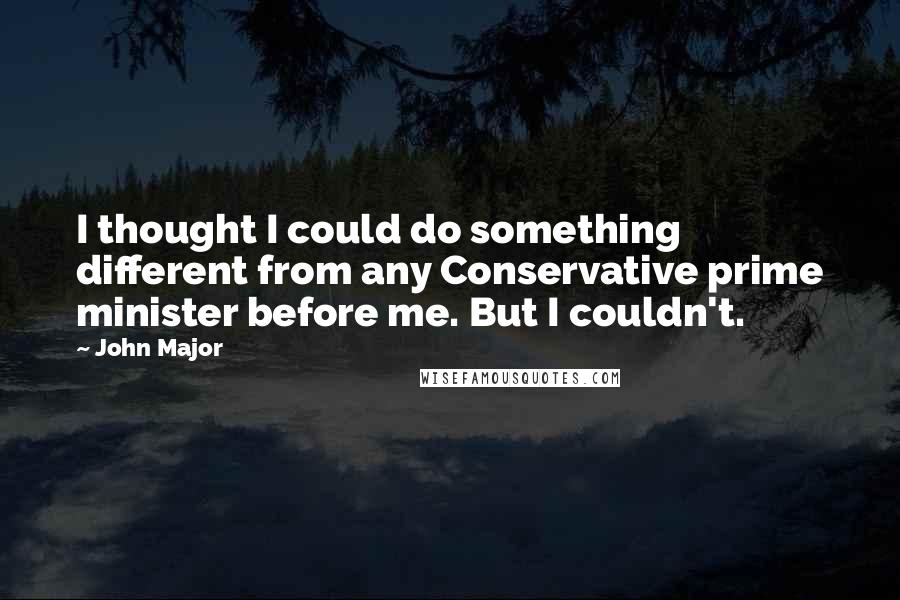 John Major Quotes: I thought I could do something different from any Conservative prime minister before me. But I couldn't.