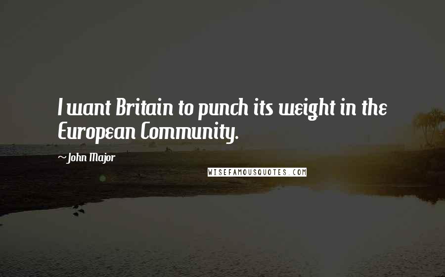 John Major Quotes: I want Britain to punch its weight in the European Community.