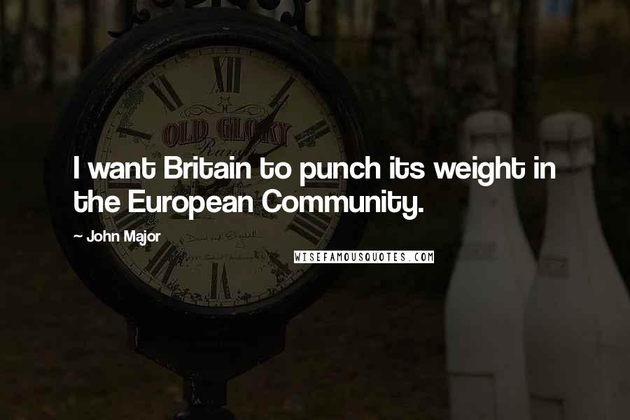 John Major Quotes: I want Britain to punch its weight in the European Community.