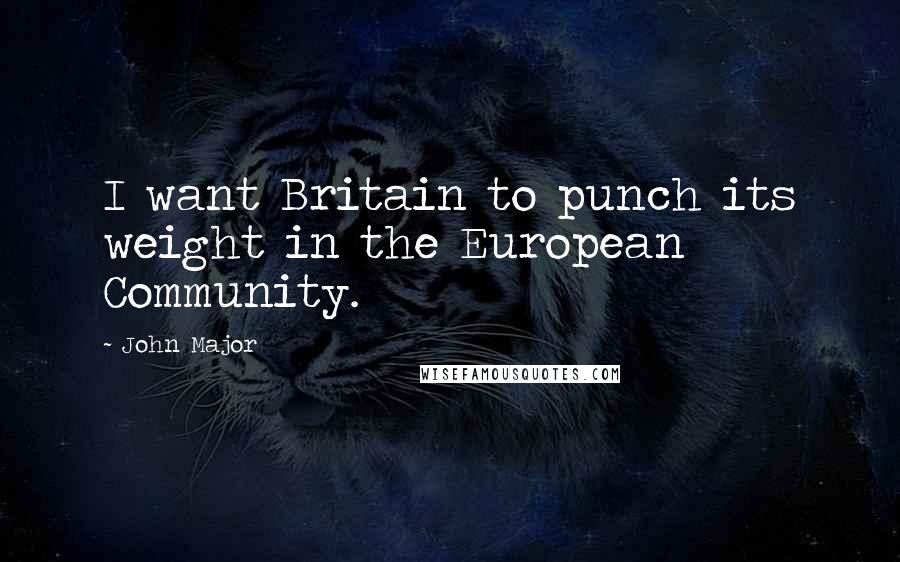 John Major Quotes: I want Britain to punch its weight in the European Community.