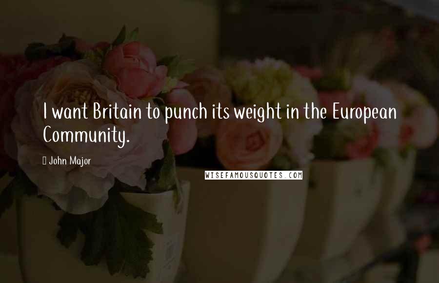 John Major Quotes: I want Britain to punch its weight in the European Community.