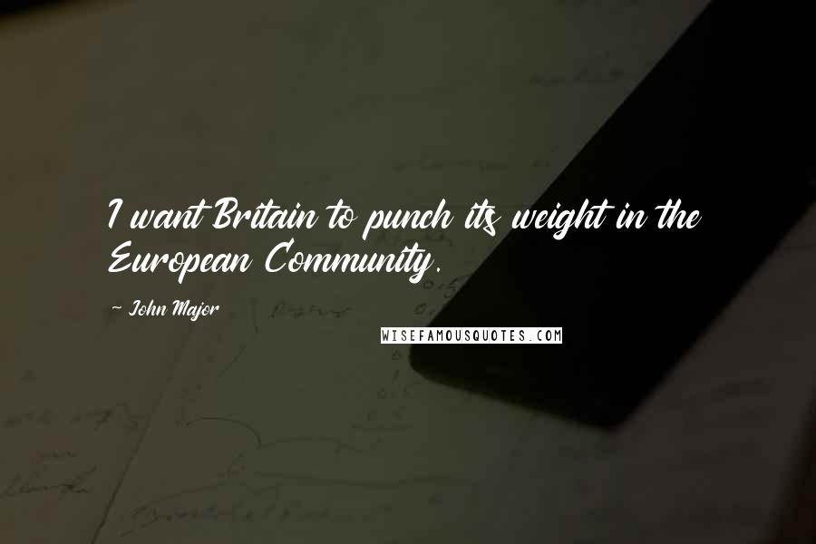 John Major Quotes: I want Britain to punch its weight in the European Community.
