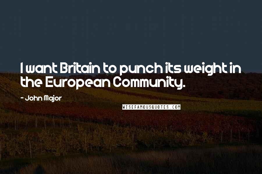 John Major Quotes: I want Britain to punch its weight in the European Community.