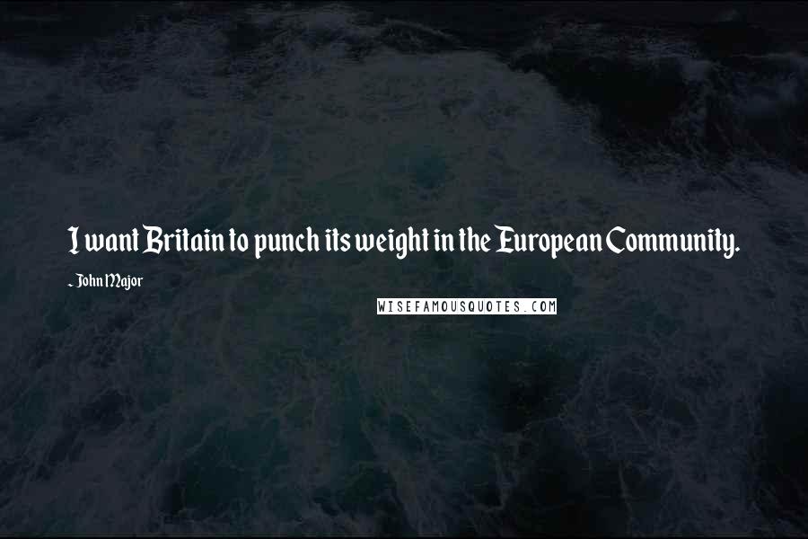 John Major Quotes: I want Britain to punch its weight in the European Community.