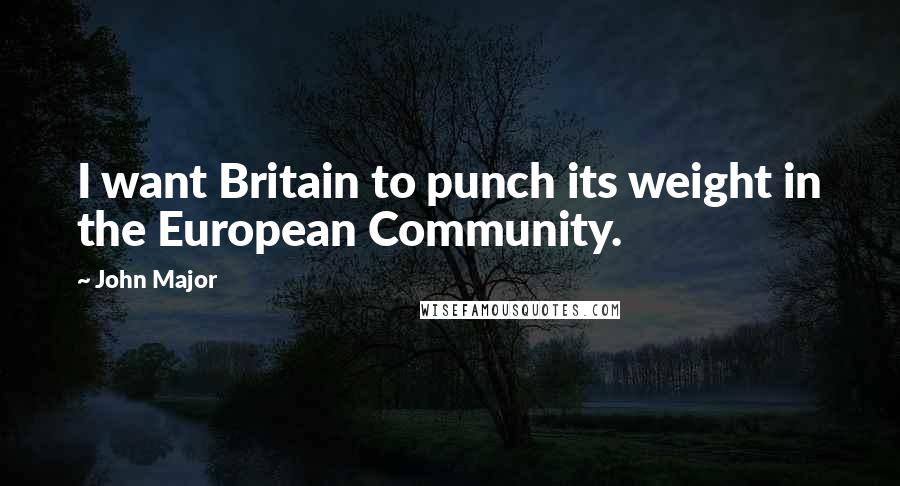 John Major Quotes: I want Britain to punch its weight in the European Community.