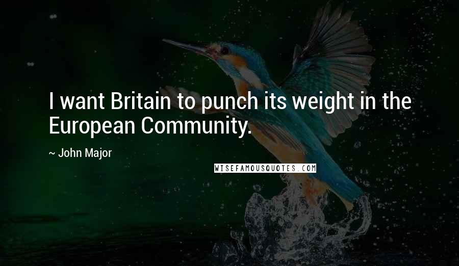 John Major Quotes: I want Britain to punch its weight in the European Community.