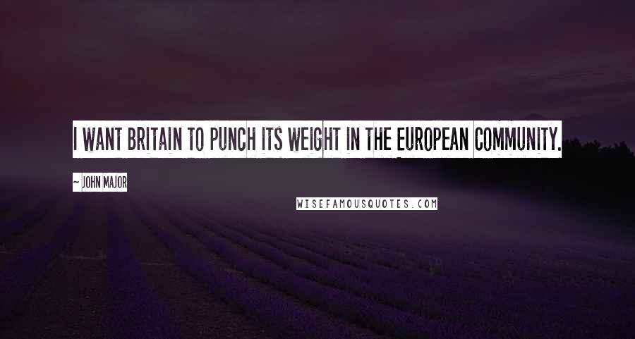 John Major Quotes: I want Britain to punch its weight in the European Community.