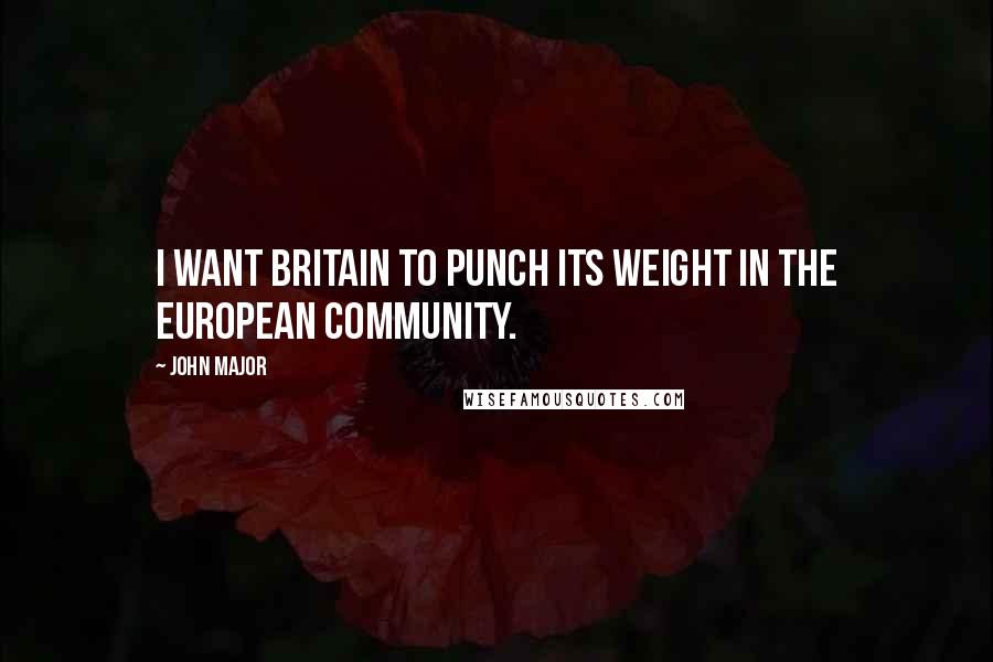 John Major Quotes: I want Britain to punch its weight in the European Community.