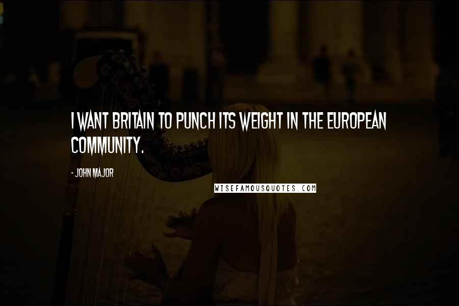 John Major Quotes: I want Britain to punch its weight in the European Community.