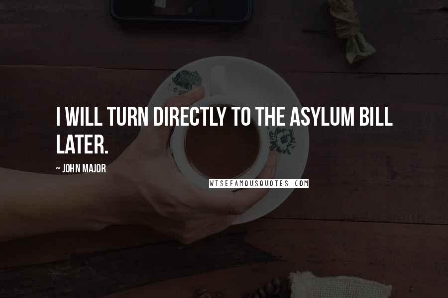 John Major Quotes: I will turn directly to the Asylum Bill later.