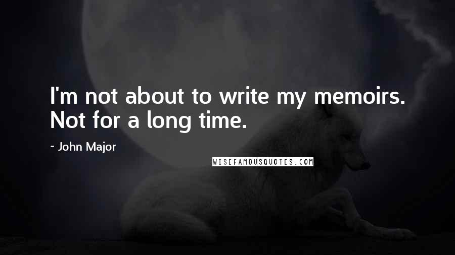 John Major Quotes: I'm not about to write my memoirs. Not for a long time.
