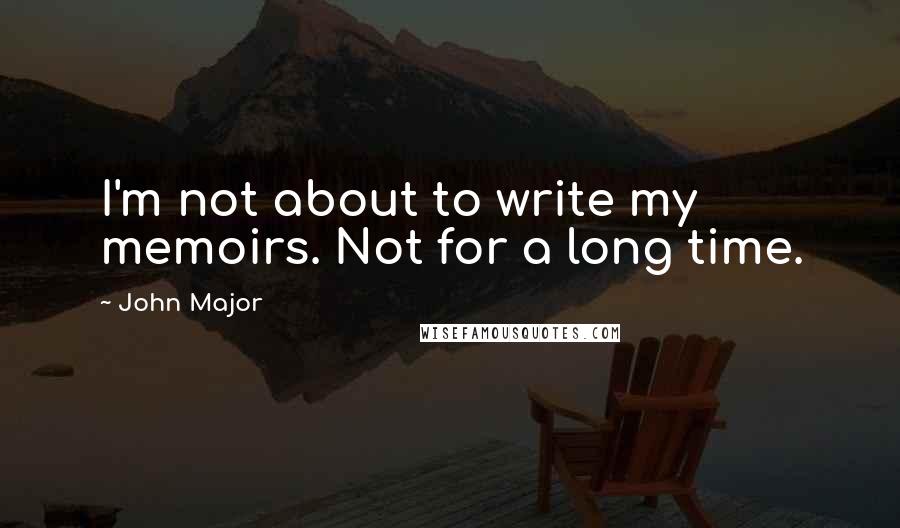 John Major Quotes: I'm not about to write my memoirs. Not for a long time.