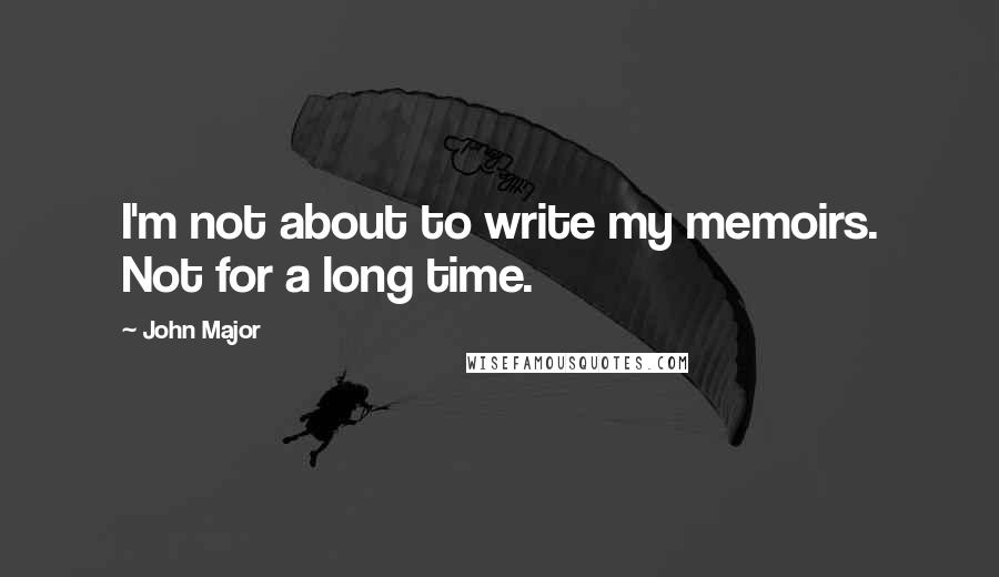 John Major Quotes: I'm not about to write my memoirs. Not for a long time.