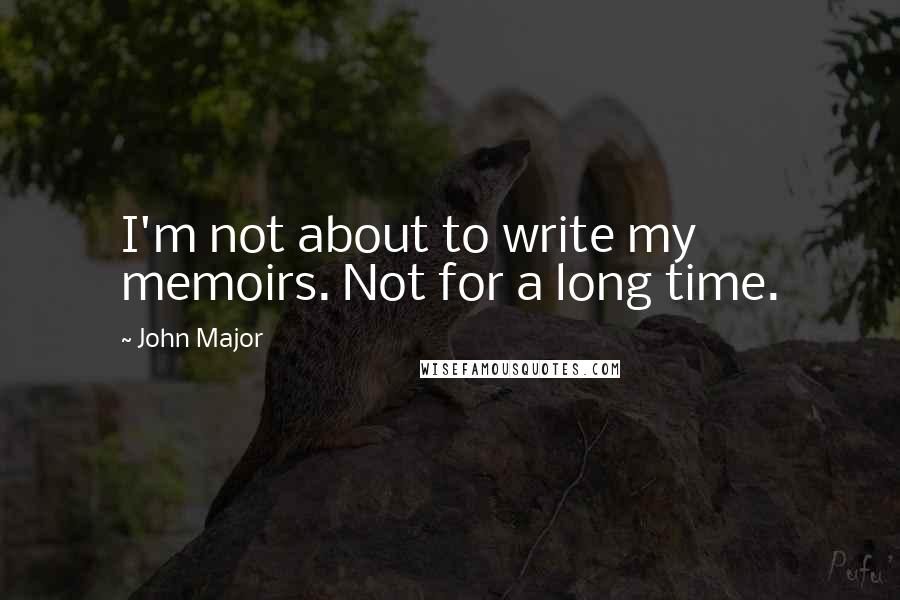 John Major Quotes: I'm not about to write my memoirs. Not for a long time.