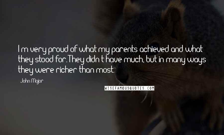 John Major Quotes: I'm very proud of what my parents achieved and what they stood for. They didn't have much, but in many ways they were richer than most.