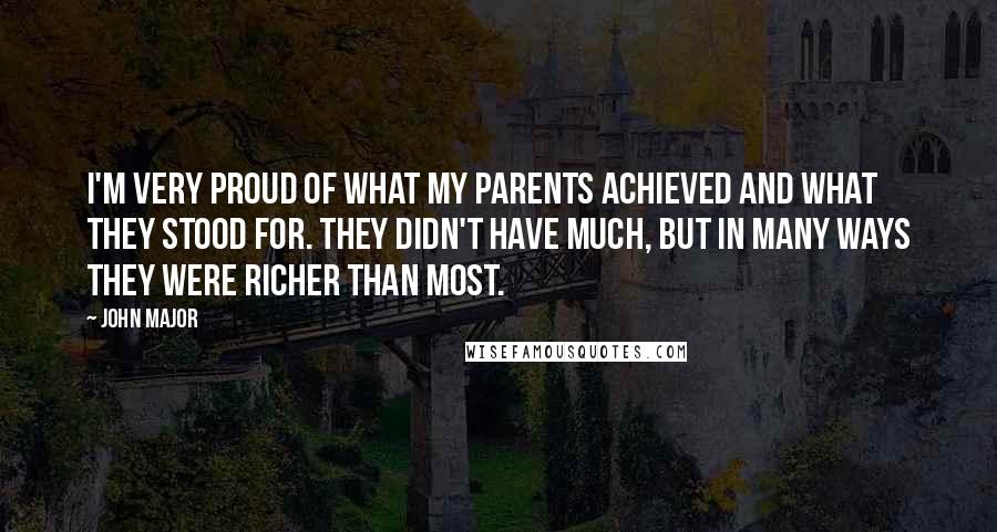 John Major Quotes: I'm very proud of what my parents achieved and what they stood for. They didn't have much, but in many ways they were richer than most.