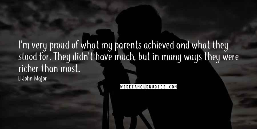 John Major Quotes: I'm very proud of what my parents achieved and what they stood for. They didn't have much, but in many ways they were richer than most.