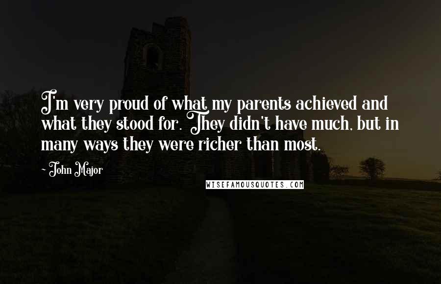 John Major Quotes: I'm very proud of what my parents achieved and what they stood for. They didn't have much, but in many ways they were richer than most.