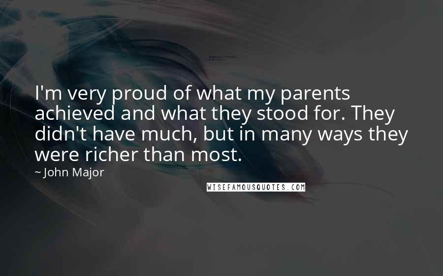 John Major Quotes: I'm very proud of what my parents achieved and what they stood for. They didn't have much, but in many ways they were richer than most.
