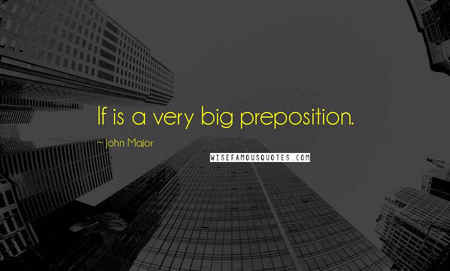 John Major Quotes: If is a very big preposition.