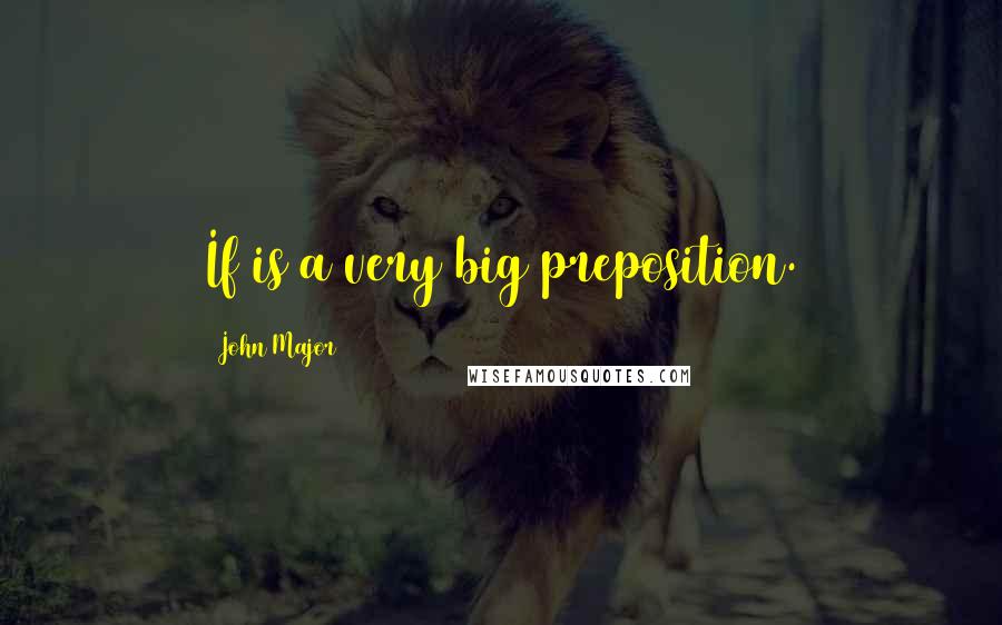 John Major Quotes: If is a very big preposition.