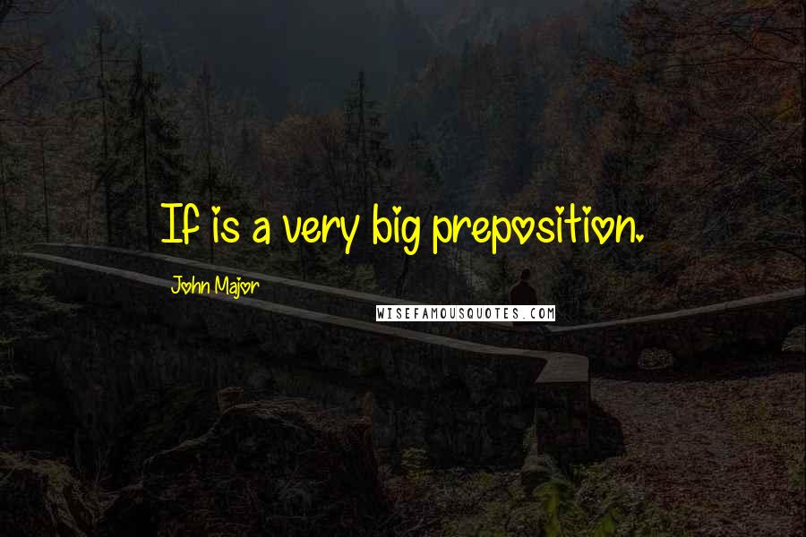 John Major Quotes: If is a very big preposition.