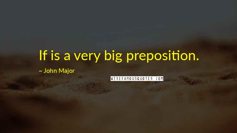 John Major Quotes: If is a very big preposition.