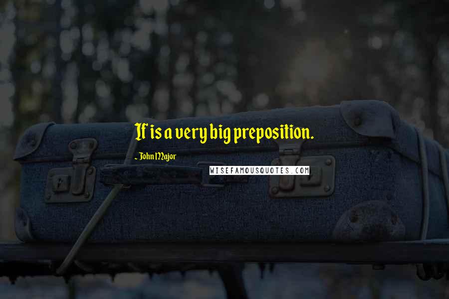 John Major Quotes: If is a very big preposition.