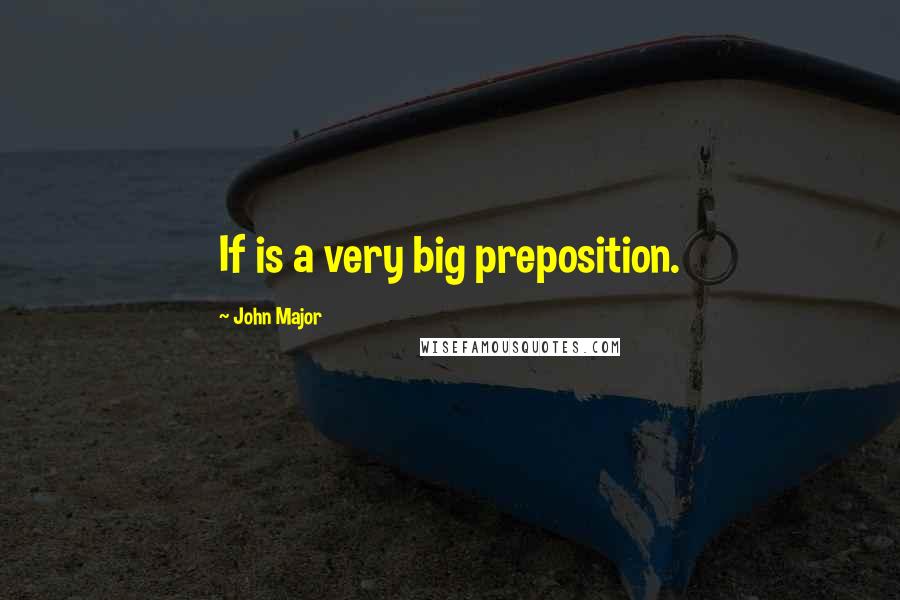 John Major Quotes: If is a very big preposition.