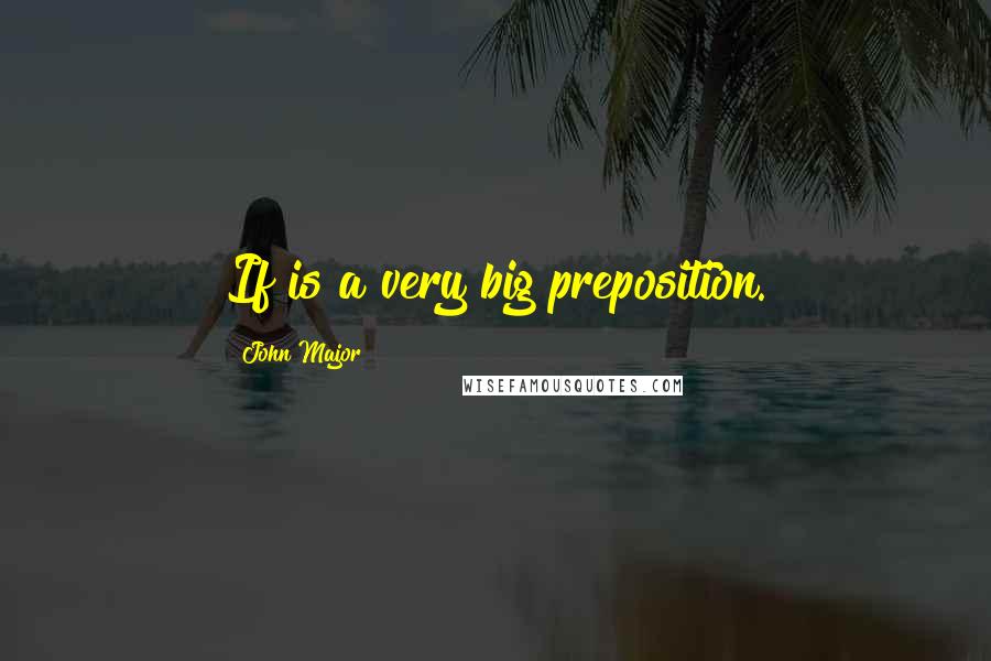 John Major Quotes: If is a very big preposition.