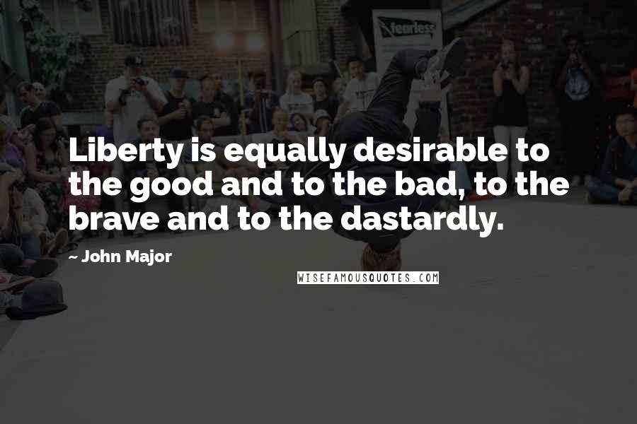 John Major Quotes: Liberty is equally desirable to the good and to the bad, to the brave and to the dastardly.