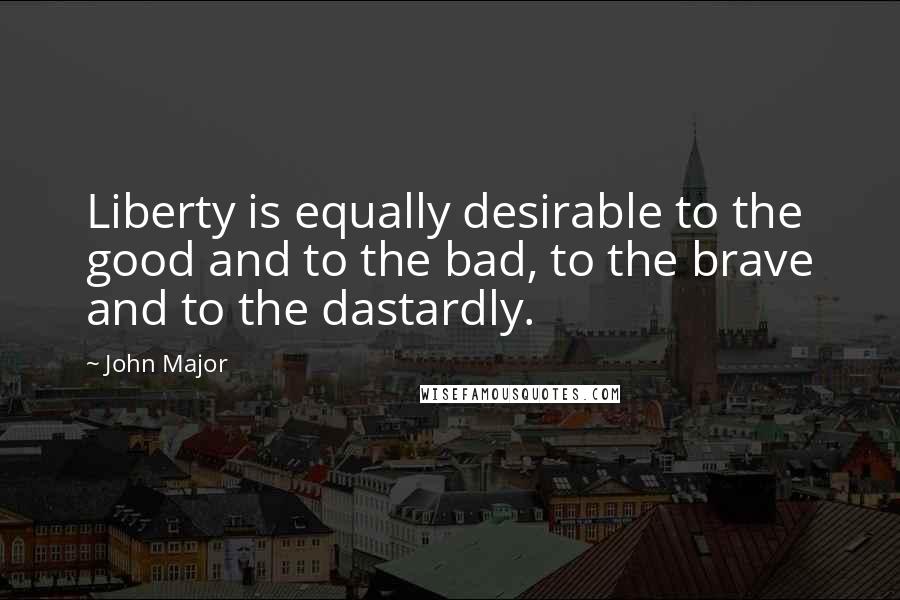 John Major Quotes: Liberty is equally desirable to the good and to the bad, to the brave and to the dastardly.