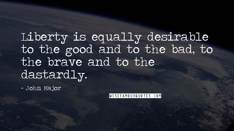 John Major Quotes: Liberty is equally desirable to the good and to the bad, to the brave and to the dastardly.