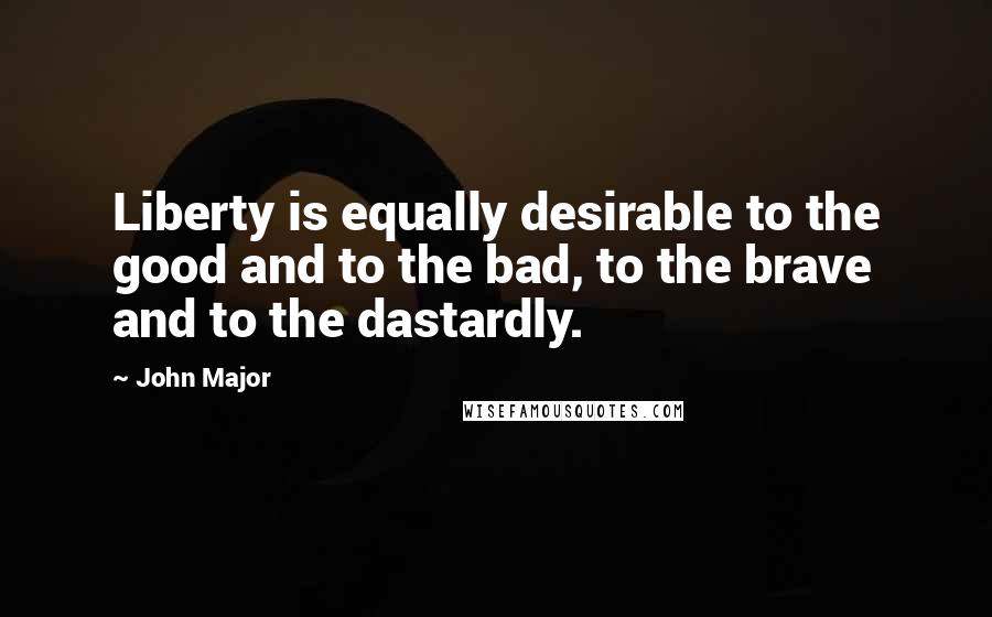 John Major Quotes: Liberty is equally desirable to the good and to the bad, to the brave and to the dastardly.