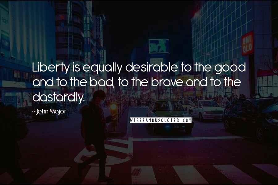 John Major Quotes: Liberty is equally desirable to the good and to the bad, to the brave and to the dastardly.