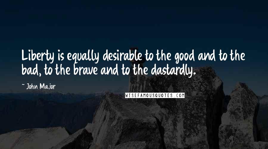 John Major Quotes: Liberty is equally desirable to the good and to the bad, to the brave and to the dastardly.