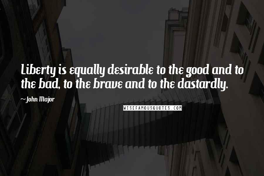 John Major Quotes: Liberty is equally desirable to the good and to the bad, to the brave and to the dastardly.