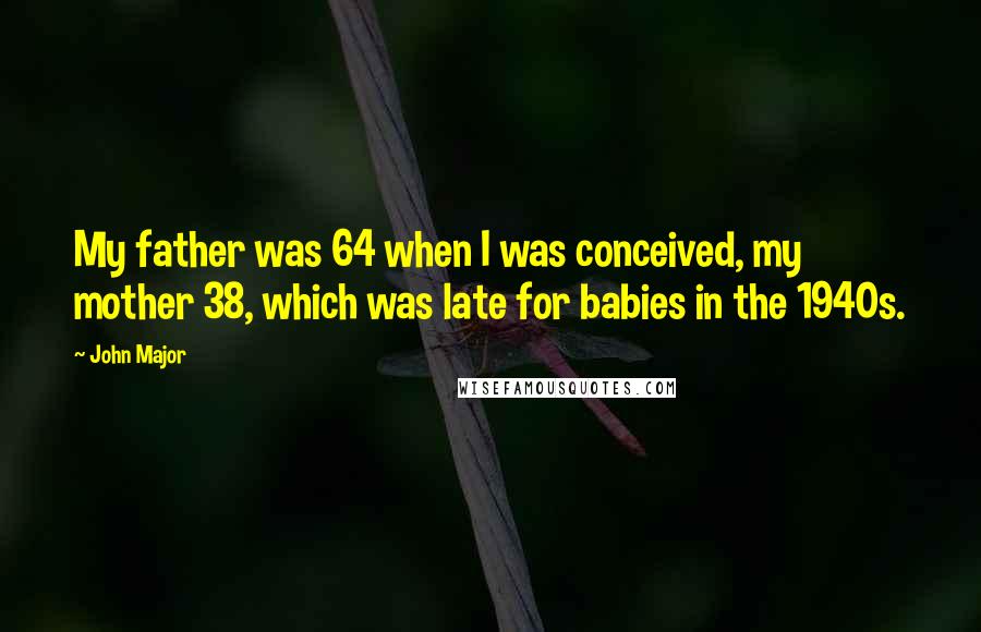 John Major Quotes: My father was 64 when I was conceived, my mother 38, which was late for babies in the 1940s.