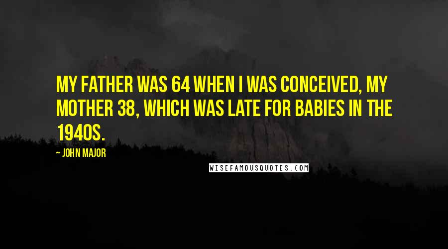 John Major Quotes: My father was 64 when I was conceived, my mother 38, which was late for babies in the 1940s.